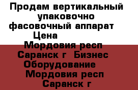 Продам вертикальный упаковочно-фасовочный аппарат  › Цена ­ 185 000 - Мордовия респ., Саранск г. Бизнес » Оборудование   . Мордовия респ.,Саранск г.